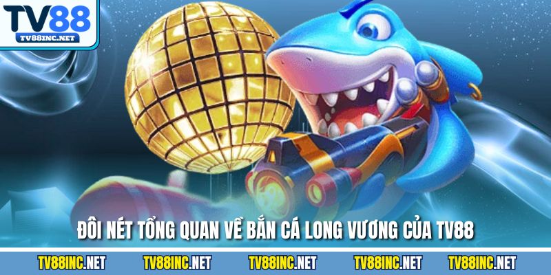 Đôi nét tổng quan về bắn cá long vương của TV88