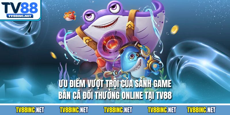 Ưu điểm vượt trội của sảnh game bắn cá đổi thưởng online tại TV88